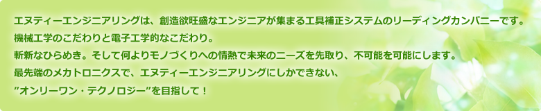エヌティーエンジニアリングは、想像欲旺盛なエンジニアが集まる工具補正システムのリーディングカンパニーです。